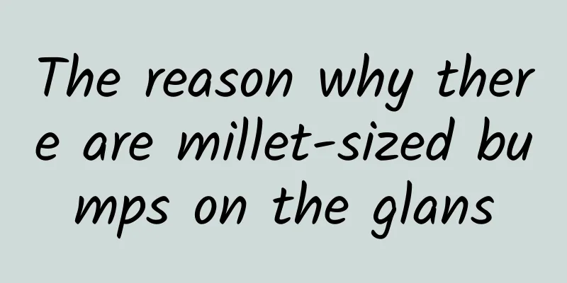 The reason why there are millet-sized bumps on the glans