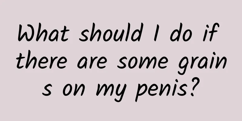 What should I do if there are some grains on my penis?