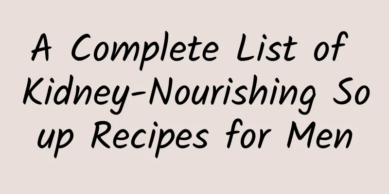 A Complete List of Kidney-Nourishing Soup Recipes for Men