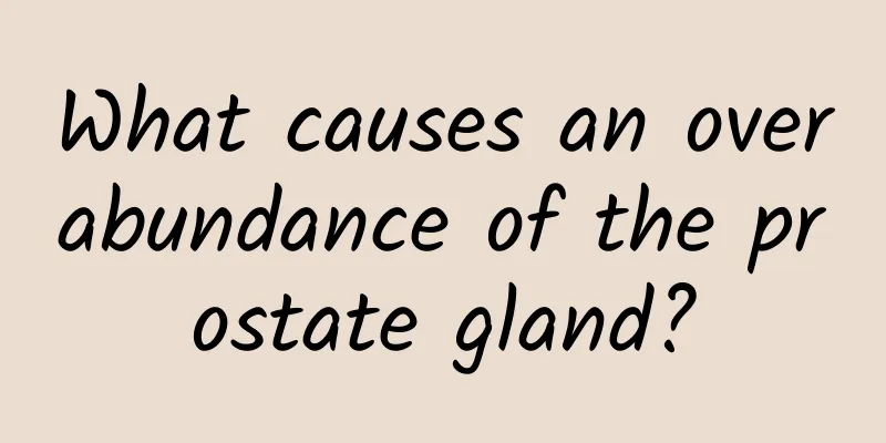 What causes an overabundance of the prostate gland?