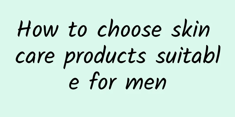 How to choose skin care products suitable for men