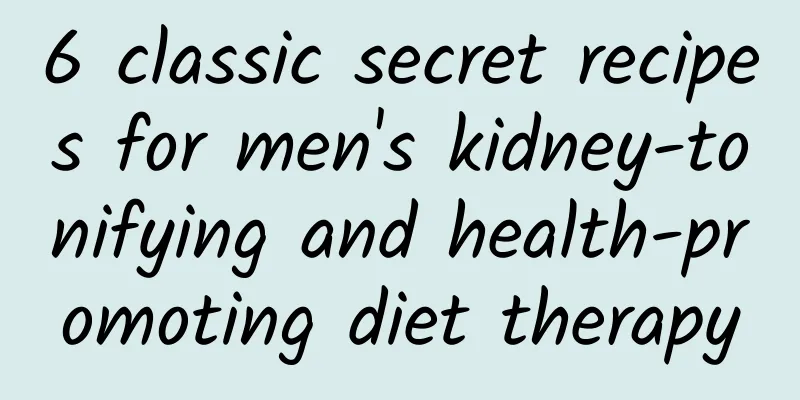 6 classic secret recipes for men's kidney-tonifying and health-promoting diet therapy
