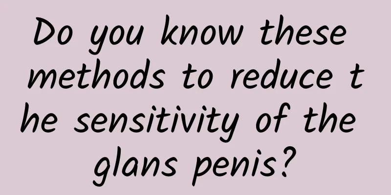 Do you know these methods to reduce the sensitivity of the glans penis?