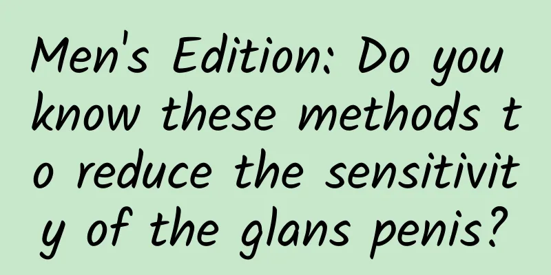 Men's Edition: Do you know these methods to reduce the sensitivity of the glans penis?