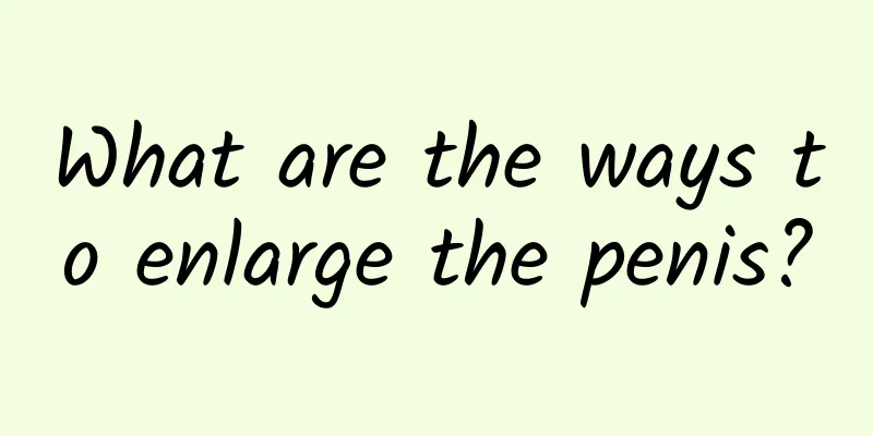 What are the ways to enlarge the penis?