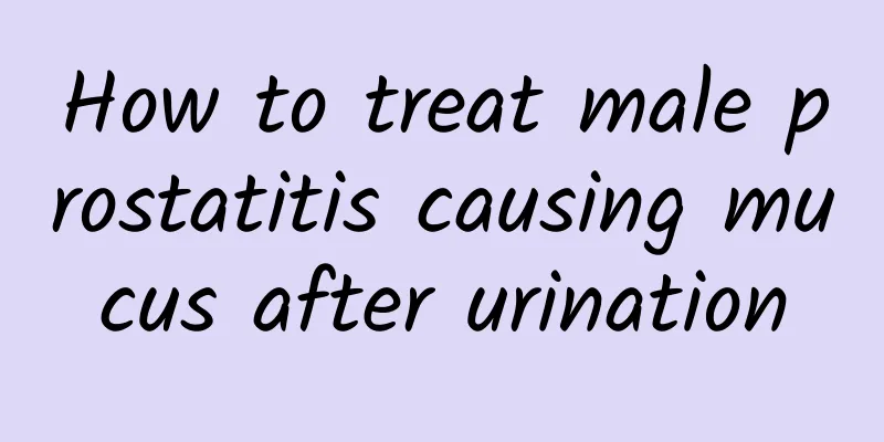 How to treat male prostatitis causing mucus after urination