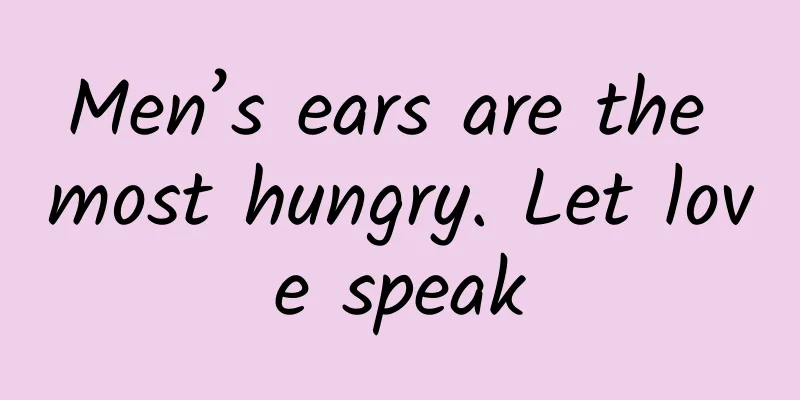 Men’s ears are the most hungry. Let love speak