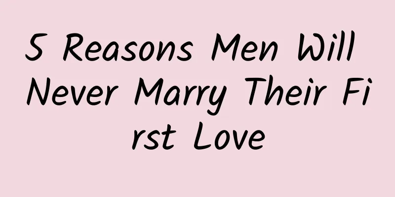 5 Reasons Men Will Never Marry Their First Love