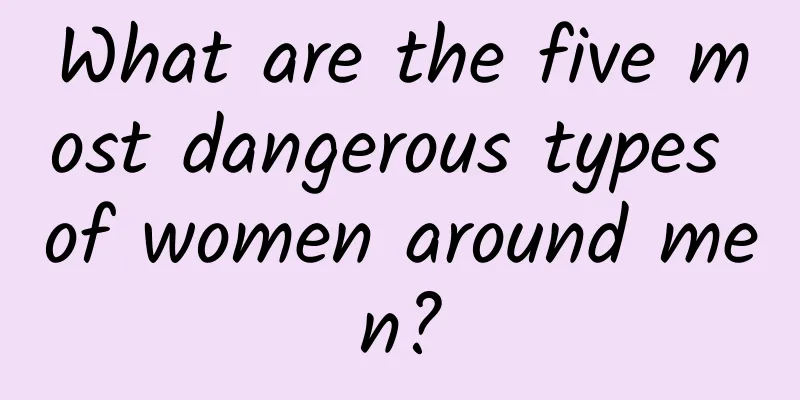What are the five most dangerous types of women around men?