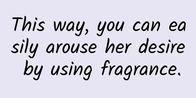 This way, you can easily arouse her desire by using fragrance.