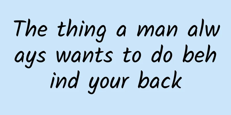 The thing a man always wants to do behind your back