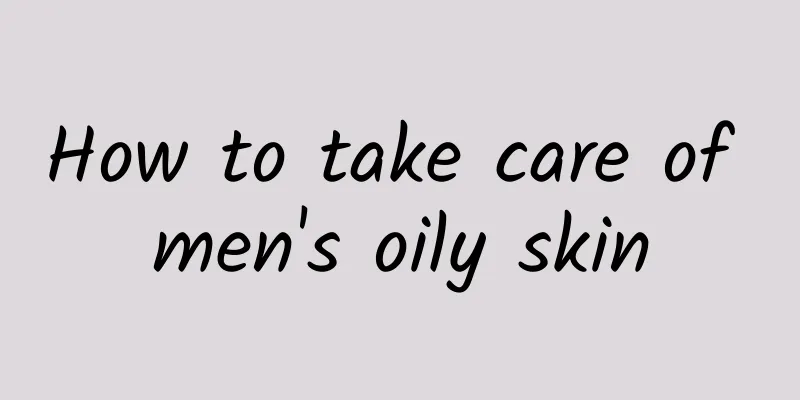 How to take care of men's oily skin