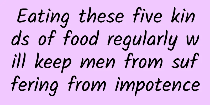 Eating these five kinds of food regularly will keep men from suffering from impotence
