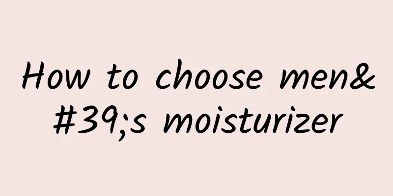 How to choose men's moisturizer