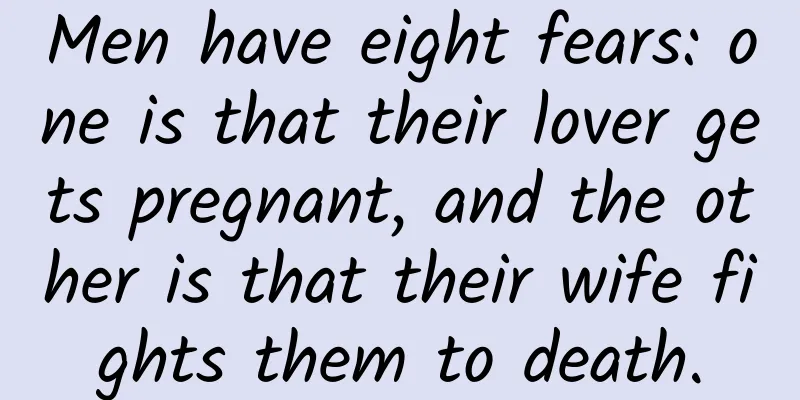 Men have eight fears: one is that their lover gets pregnant, and the other is that their wife fights them to death.