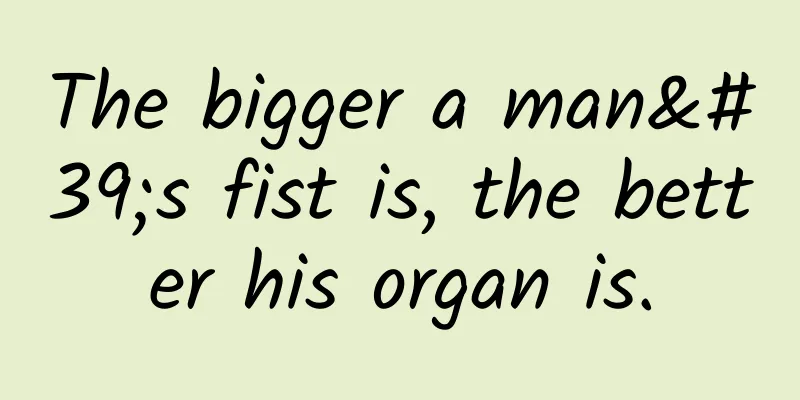 The bigger a man's fist is, the better his organ is.