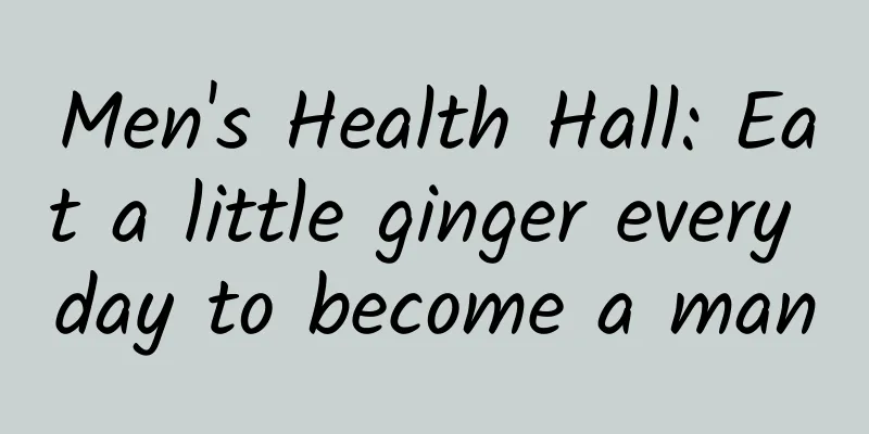 Men's Health Hall: Eat a little ginger every day to become a man