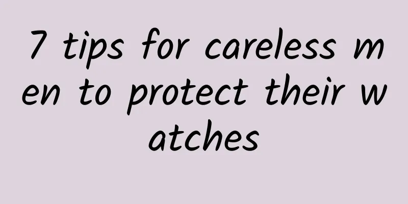 7 tips for careless men to protect their watches