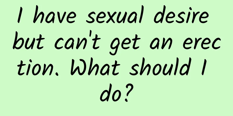 I have sexual desire but can't get an erection. What should I do?
