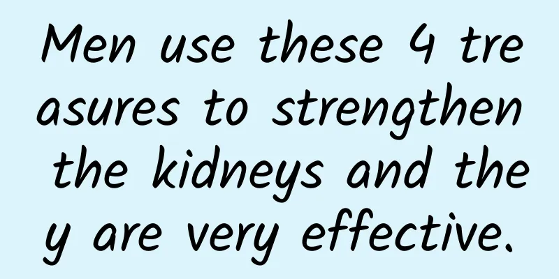 Men use these 4 treasures to strengthen the kidneys and they are very effective.