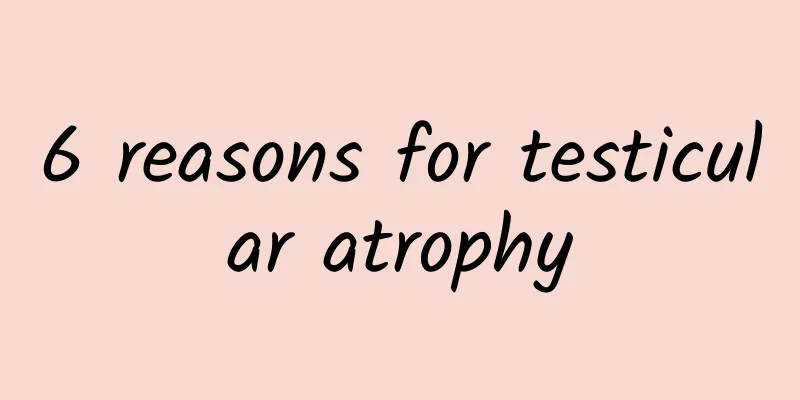 6 reasons for testicular atrophy