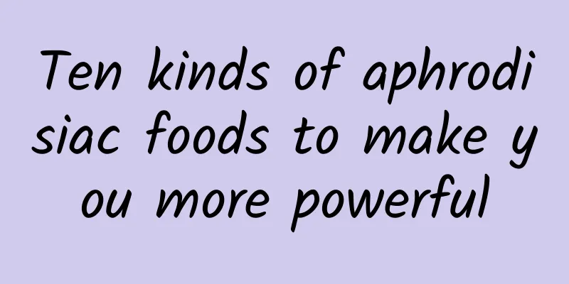 Ten kinds of aphrodisiac foods to make you more powerful