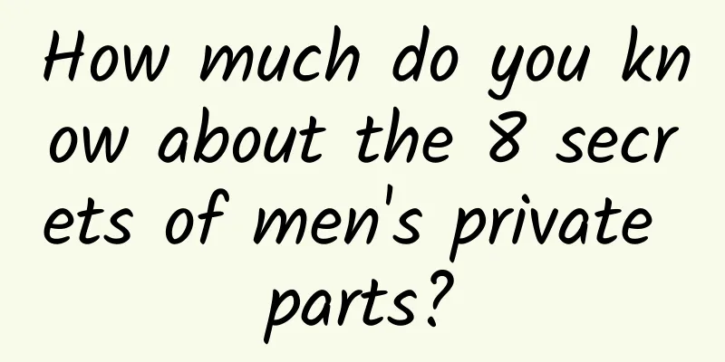 How much do you know about the 8 secrets of men's private parts?