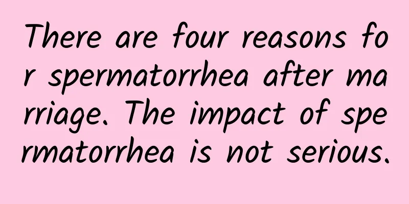 There are four reasons for spermatorrhea after marriage. The impact of spermatorrhea is not serious.
