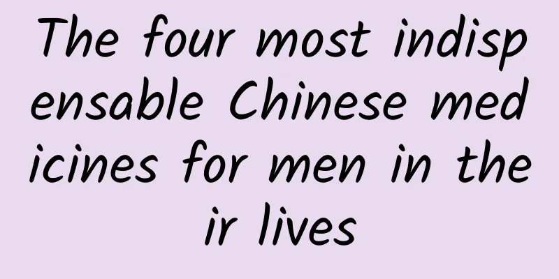 The four most indispensable Chinese medicines for men in their lives