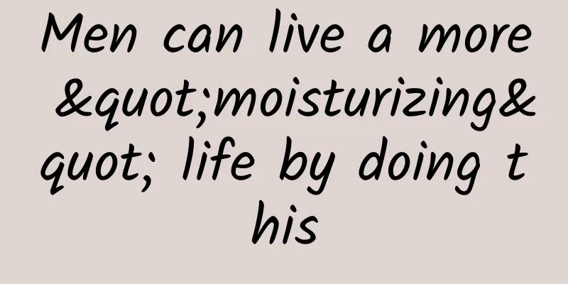 Men can live a more "moisturizing" life by doing this
