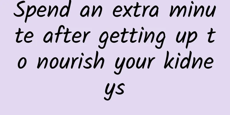Spend an extra minute after getting up to nourish your kidneys