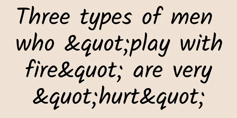 Three types of men who "play with fire" are very "hurt"