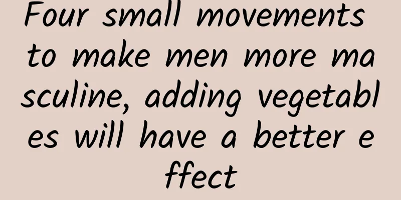 Four small movements to make men more masculine, adding vegetables will have a better effect