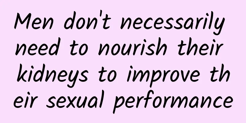 Men don't necessarily need to nourish their kidneys to improve their sexual performance