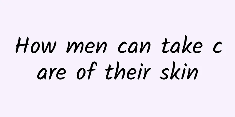 How men can take care of their skin