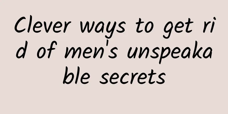 Clever ways to get rid of men's unspeakable secrets