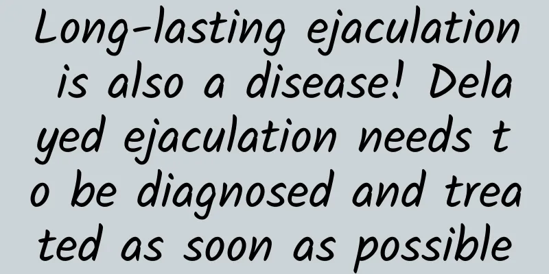 Long-lasting ejaculation is also a disease! Delayed ejaculation needs to be diagnosed and treated as soon as possible