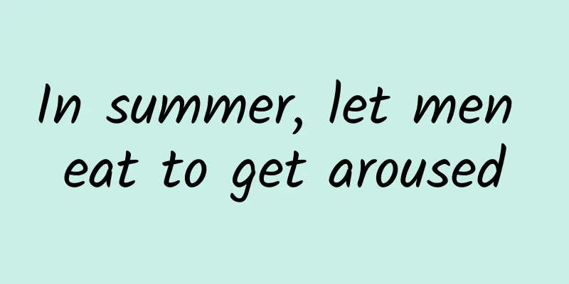 In summer, let men eat to get aroused