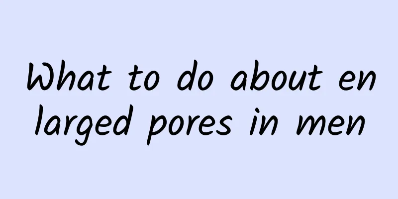 What to do about enlarged pores in men