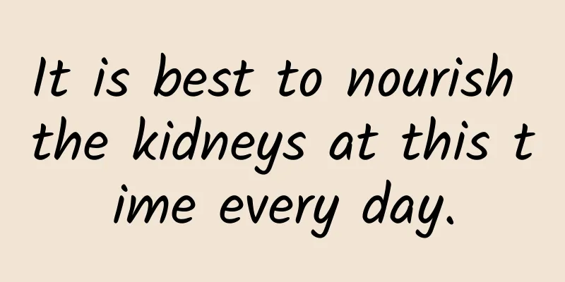 It is best to nourish the kidneys at this time every day.