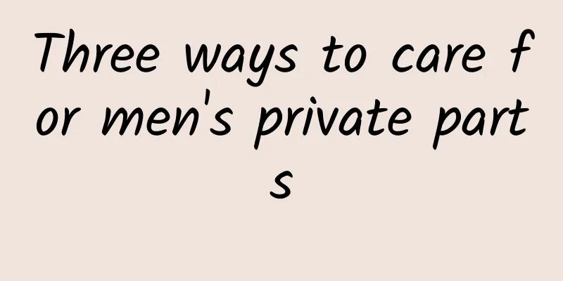 Three ways to care for men's private parts