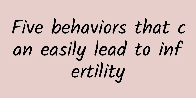 Five behaviors that can easily lead to infertility