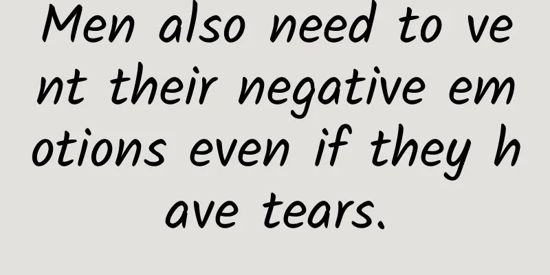 Men also need to vent their negative emotions even if they have tears.