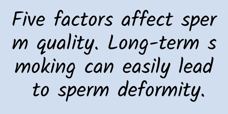 Five factors affect sperm quality. Long-term smoking can easily lead to sperm deformity.