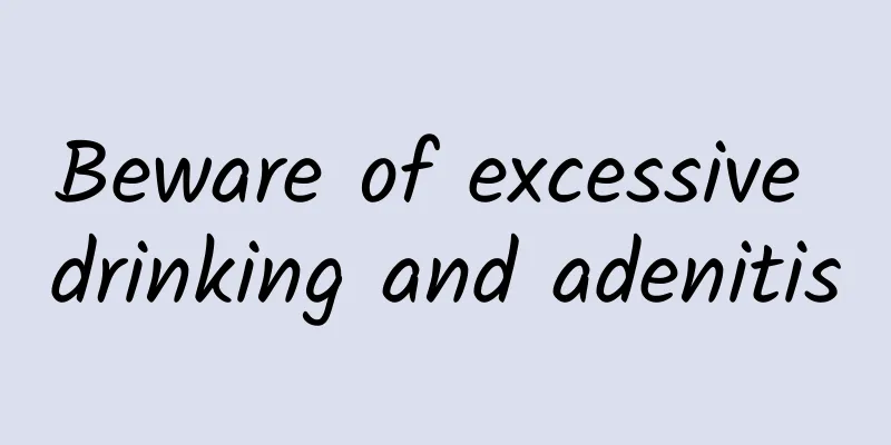 Beware of excessive drinking and adenitis
