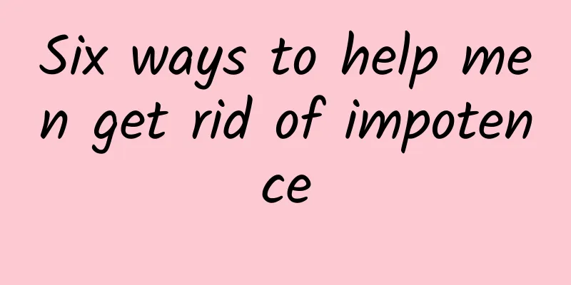 Six ways to help men get rid of impotence