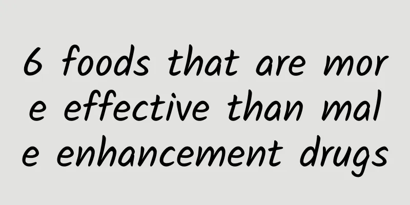 6 foods that are more effective than male enhancement drugs