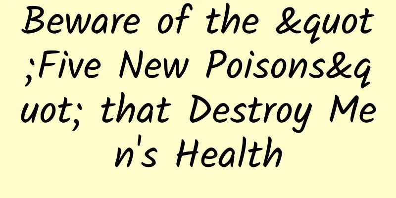 Beware of the "Five New Poisons" that Destroy Men's Health