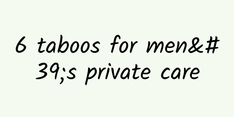 6 taboos for men's private care