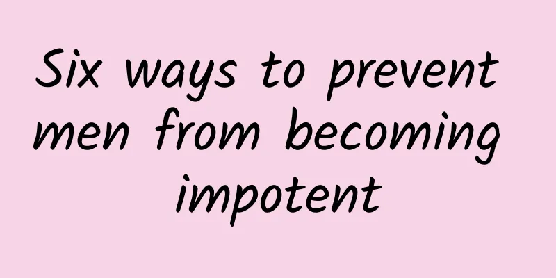 Six ways to prevent men from becoming impotent